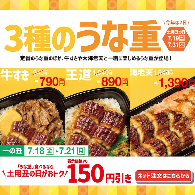 ＼今年は2日／  土用丑の日 7.19土 7.31木  3種のうな重  定番のうな重のほか、牛すきや大海老天と一緒に楽しめるうな重が登場！  牛すき 940円 → 790円（税込）  王道 1,040円 → 890円（税込）  海老天 1,540円 → 1,390円（税込）  一の丑 7.18金 ▶ 7.21月  「うな重」食べるなら＼土用丑の日がおトク／  表示価格より150円引き  ネット注文はこちらから