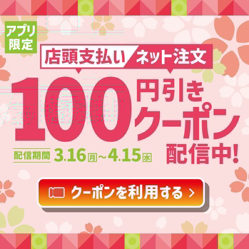 アプリ限定  店頭支払い ネット注文  100円引きクーポン配信中！  配信期間 3.16月〜4.15水  クーポンを利用する