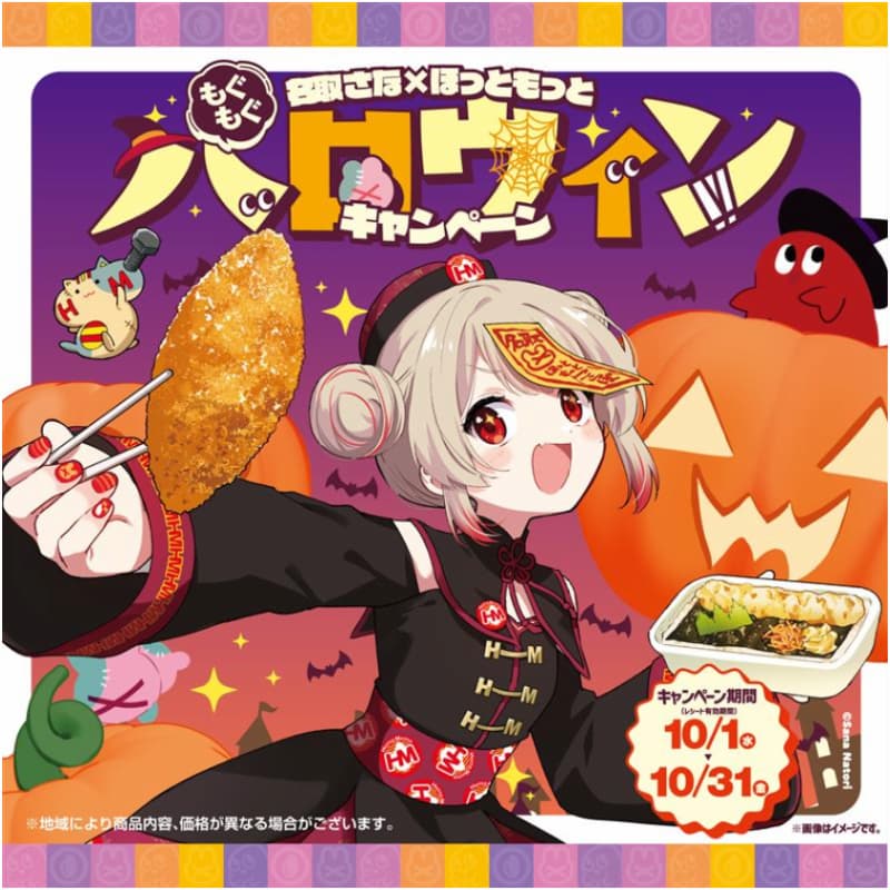 名取さな×ほっともっと  ハロウィンキャンペーン  キャンペーン期間（レシート有効期間）  10/1（水）～10/31（金）  ※地域により商品内容、価格が異なる場合がございます。  ※画像はイメージです。