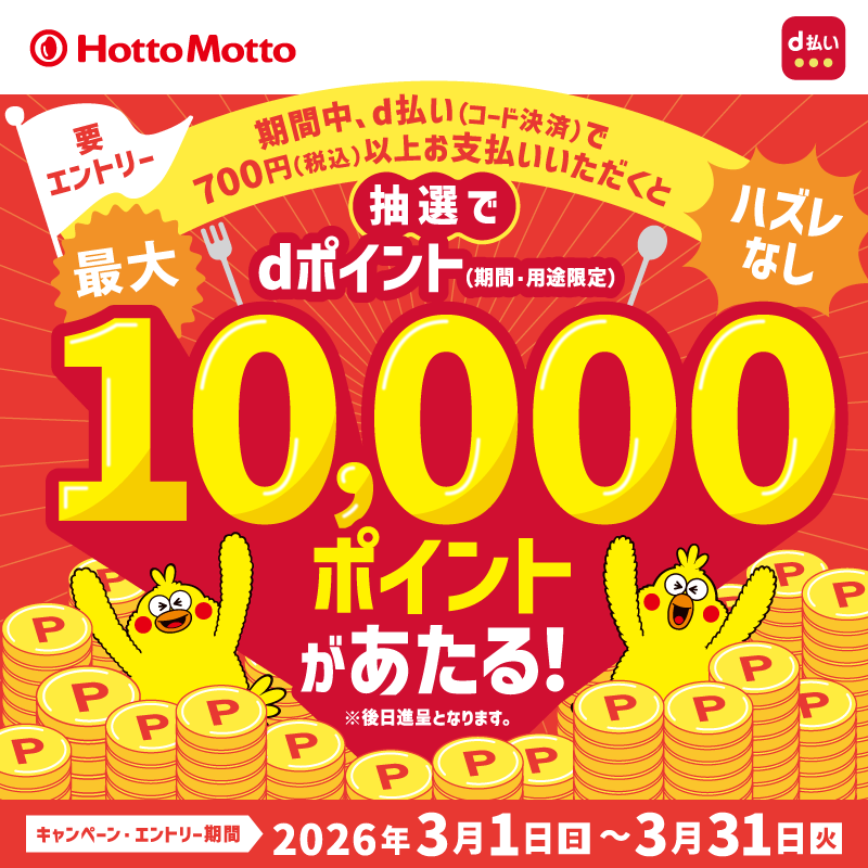 Hotto Motto  要エントリー  期間中、d払い（コード決済）で  700円（税込）以上お支払いいただくと  抽選で  最大dポイント（期間・用途限定）  10,000ポイントがあたる！  ※後日進呈となります。  ハズレなし  キャンペーン・エントリー期間  2026年3月1日（日）～3月31日（火）