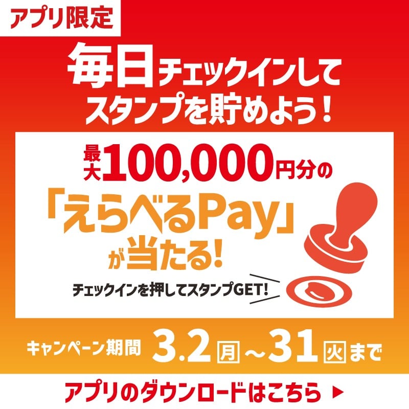アプリ限定  毎日チェックインして  スタンプを貯めよう！  最大100,000円分の「えらべるPay」が当たる！  チェックインを押してスタンプGET！  キャンペーン期間  3.2（月）～3.31（火）まで  アプリのダウンロードはこちら ▶