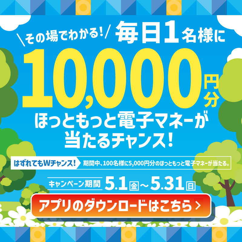 その場でわかる！毎日1名様に  10000円分  ほっともっと電子マネーが当たるチャンス！  はずれてもWチャンス！100名様に5000円分のほっともっと電子マネーが当たる。  キャンペーン期間 5.1（金）～5.31（日）  抽選に参加する！