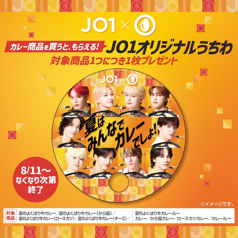 JO1 × ほっともっと カレー商品を買うと、もらえる！JO1オリジナルうちわ 対象商品1つにつき1枚プレゼント  夏はみんなでカレーでしょ！  8/11～なくなり次第終了  ◎イメージです。  対象商品 夏のよくばり牛カレー／夏のよくばり牛カレー（から揚）／夏のよくばり牛カレー（チーズ）／夏のよくばり牛カレー（ロースカツ）／夏のよくばり牛カレー（カレールー）／カレー／から揚カレー／ロースカツカレー／カレールー