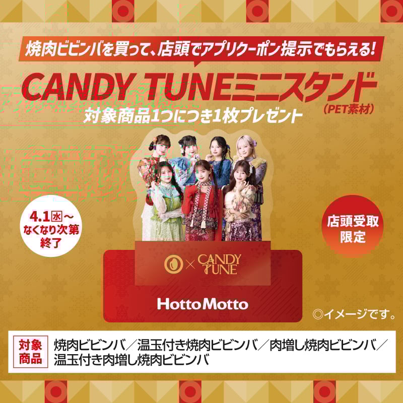 焼肉ビビンバを買って、店頭でアプリクーポン提示でもらえる！  CANDY TUNEミニスタンド（PET素材）  対象商品1つにつき1枚プレゼント  4.1（水）～  なくなり次第終了  店頭受取限定  ◎イメージです。  対象商品  焼肉ビビンバ／温玉付き焼肉ビビンバ／肉増し焼肉ビビンバ／温玉付き肉増し焼肉ビビンバ