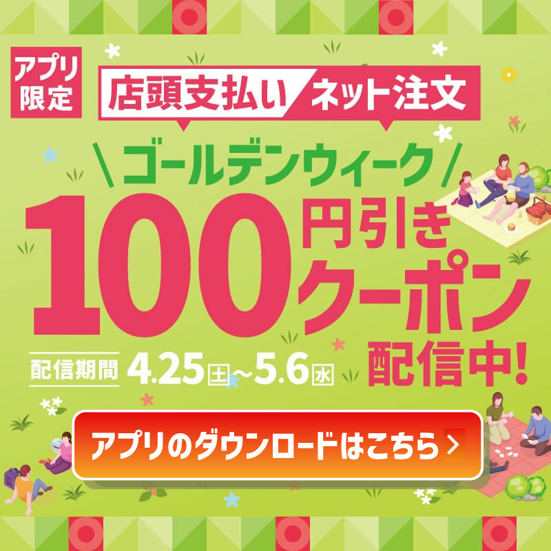 アプリ限定  店頭支払い／ネット注文  ＼ゴールデンウィーク／  100円引きクーポン配信中！  配信期間 4.25（土）～5.6（水）  クーポンを利用する