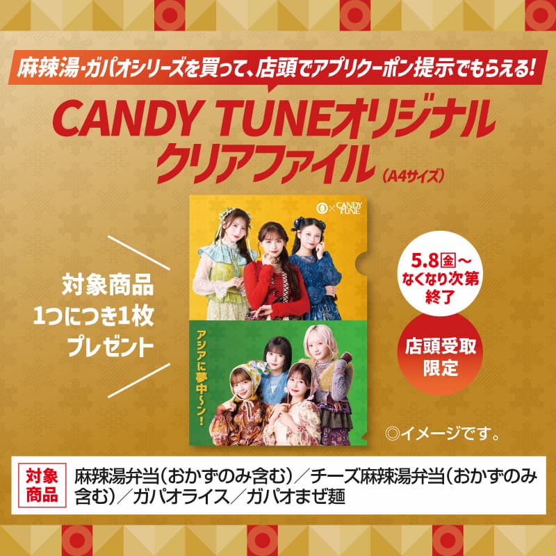 麻辣湯・ガパオシリーズを買って、店頭でアプリクーポン提示でもらえる！  CANDY TUNEオリジナルクリアファイル（A4サイズ）  対象商品1つにつき1枚プレゼント  5.8（金）～なくなり次第終了  店頭受取限定  ◎イメージです。  対象商品  麻辣湯弁当（おかずのみ含む）／チーズ麻辣湯弁当（おかずのみ含む）／ガパオライス／ガパオまぜ麺