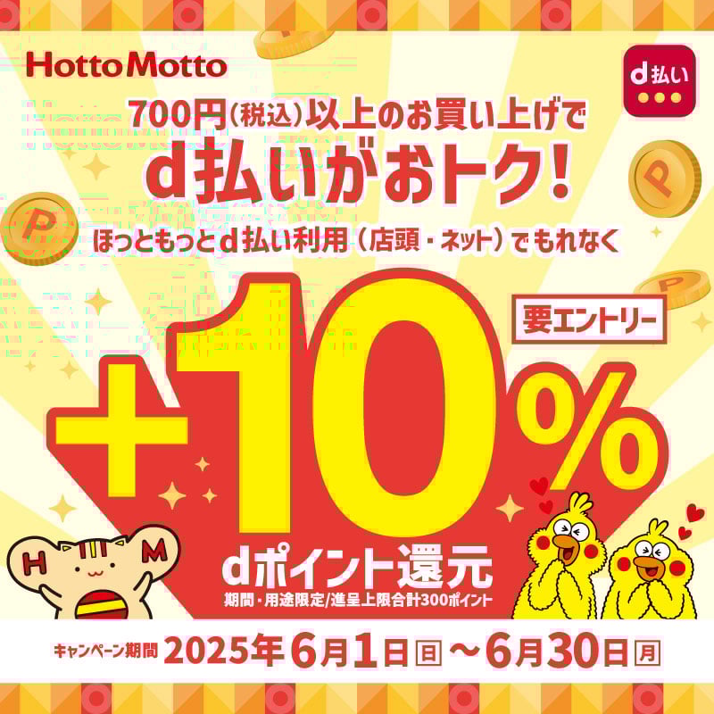 Hotto Motto  700円（税込）以上のお買い上げで d払いがおトク！ ほっともっとd払い利用（店頭・ネット）でもれなく  +10％　【要エントリー】  dポイント還元 期間・用途限定/進呈上限合計300ポイント  キャンペーン期間 2025年6月1日（日）～6月30日（月）