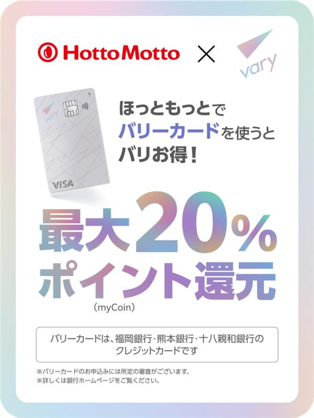 Hotto Motto × vary  ほっともっとでバリカードを使うとバリお得！  最大20%ポイント還元（myCoin）  バリカードは、福岡銀行・熊本銀行・十八親和銀行のクレジットカードです  ※バリカードのお申込みには所定の審査がございます。  ※詳しくは銀行ホームページをご覧ください。