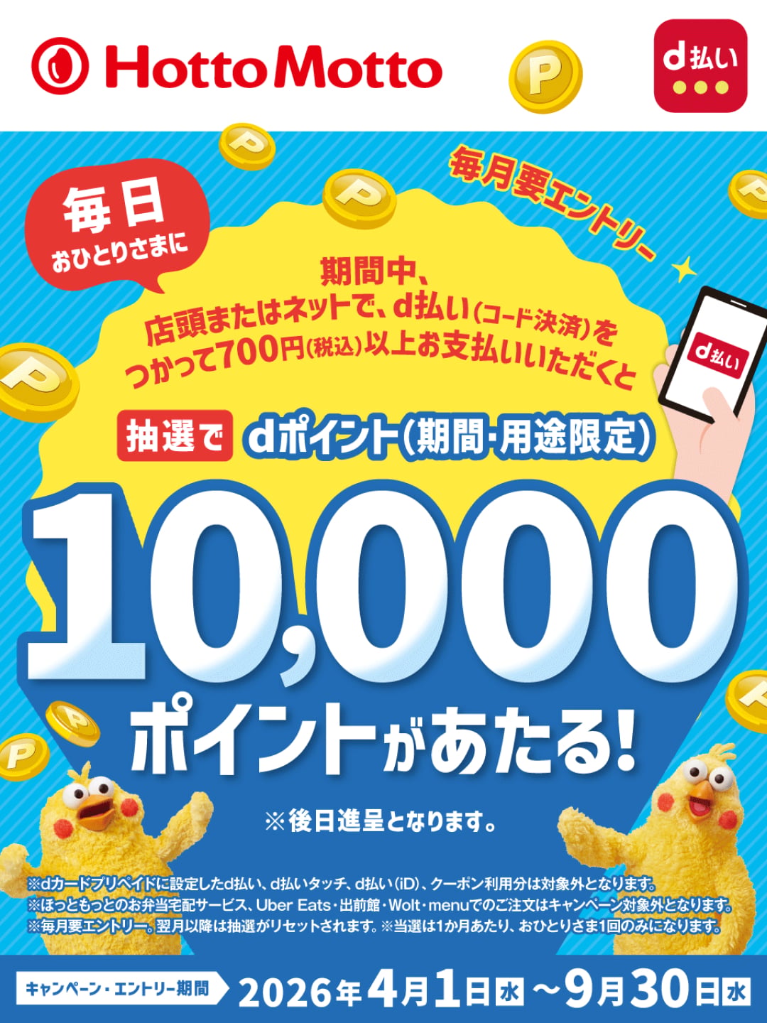 Hotto Motto × d払い  毎日おひとりさまに  期間中、店頭またはネットで、d払い（コード決済）をつかって700円（税込）以上お支払いいただくと  抽選でdポイント（期間・用途限定）10,000ポイントがあたる！  ※後日進呈となります。  キャンペーン・エントリー期間  2026年4月1日（水）～9月30日（水）
