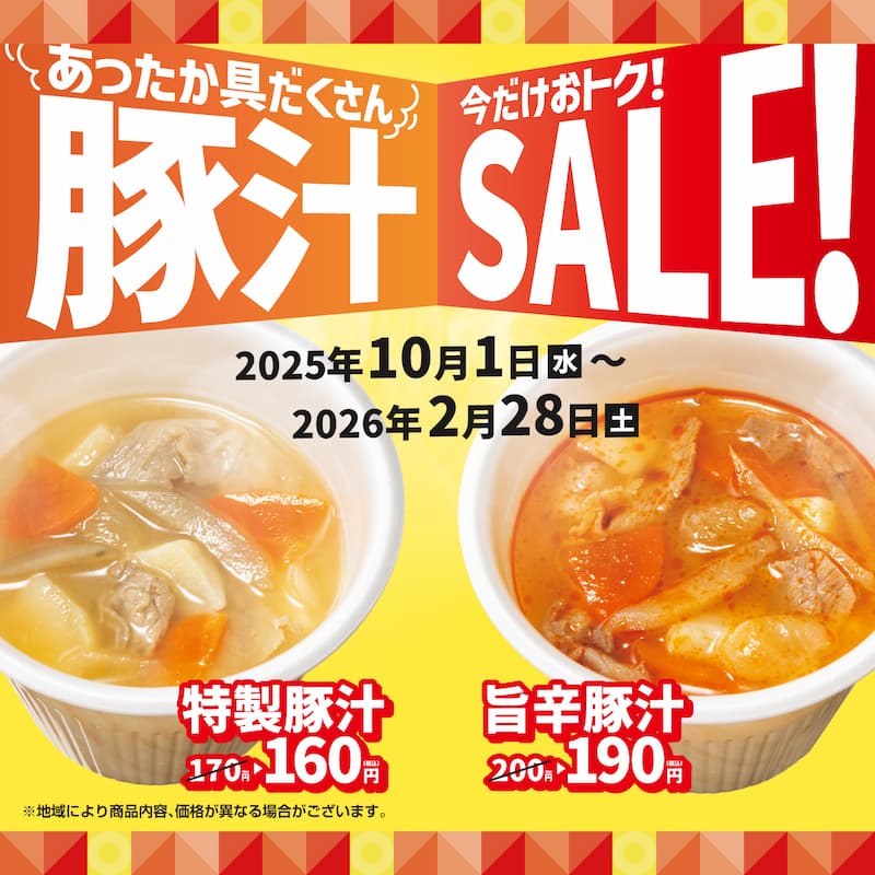 あったか具だくさん  今だけおトク！  豚汁 SALE！  2025年10月1日（水）～  2026年2月28日（土）  特製豚汁  170円 → 160円（税込）  旨辛豚汁  200円 → 190円（税込）  ※地域により商品内容、価格が異なる場合がございます。