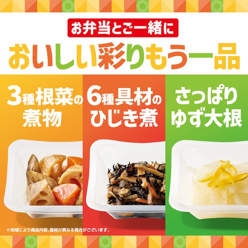 お弁当とご一緒に  おいしい彩りもう一品  3種根菜の煮物  NEW 12.1（月）  6種具材のひじき煮  さっぱりゆず大根  ※地域により商品内容、価格が異なる場合がございます。