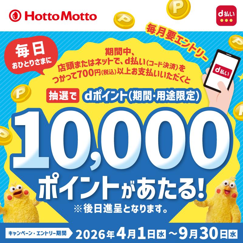 Hotto Motto × d払い  毎日おひとりさまに  期間中、店頭またはネットで、d払い（コード決済）をつかって700円（税込）以上お支払いいただくと  抽選でdポイント（期間・用途限定）10,000ポイントがあたる！  ※後日進呈となります。  キャンペーン・エントリー期間  2026年4月1日（水）～9月30日（水）