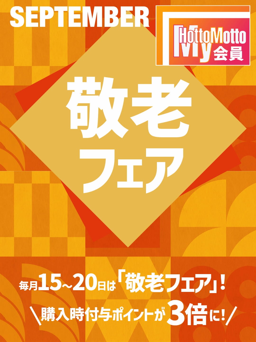 15日～20日は「敬老フェア」！  購入時付与ポイントが3倍に！  65歳以上のMy Hotto Motto会員様がおトク！  会員ランクが上がるほどポイントUP！  100円につき3P GET！  100円につき6P GET！  100円につき9P GET！  100円につき12P GET！  対象期間 4.15（水）～20（月）  詳しくはこちら  ※キャンペーンは予告なく終了させていただく場合がございます。