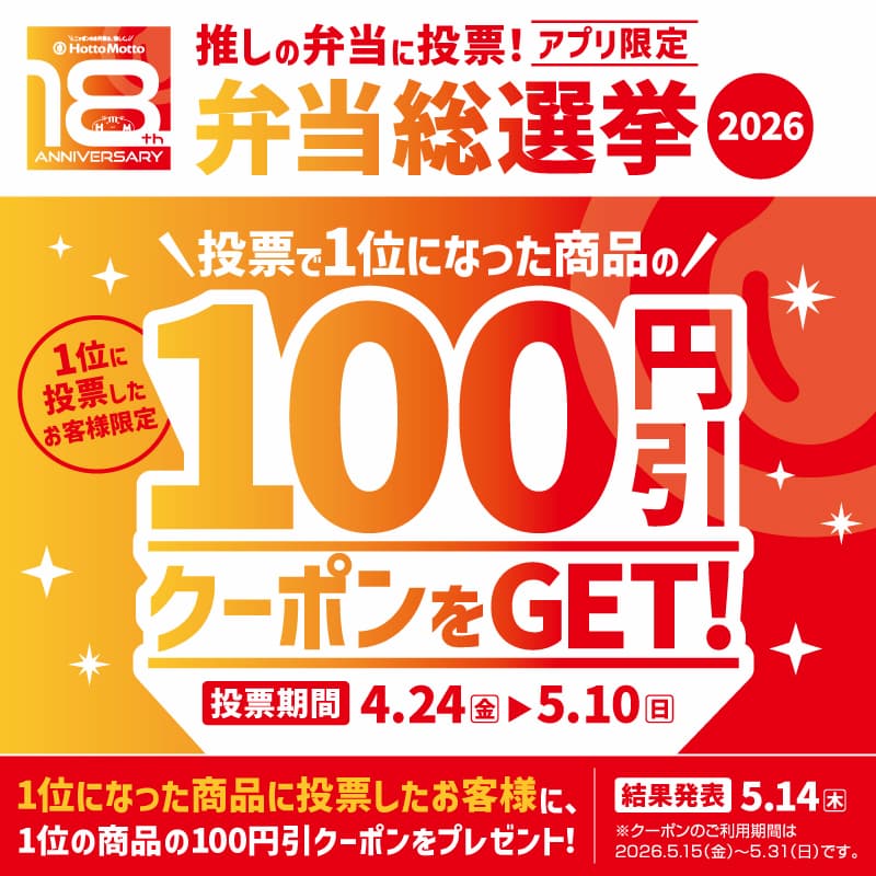 推しの弁当に投票！アプリ限定  弁当総選挙2026  ＼投票で1位になった商品の／  1位に投票したお客様限定  100円引クーポンをGET！  投票期間 4.24（金）▶5.10（日）  1位になった商品に投票したお客様に、1位の商品100円引クーポンをプレゼント！  結果発表 5.14（木）  ※クーポンのご利用期間は2026.5.15（金）～5.31（日）です。