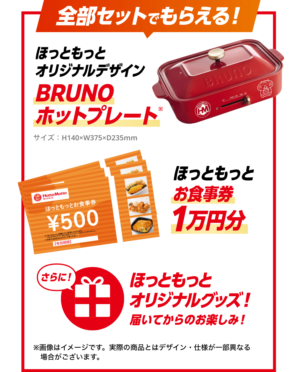 全部セットでもらえる！ほっともっとオリジナルデザイン BRUNOホットプレート サイズ：H140×W375×D235mm、ほっともっとお食事券1万円分、さらに！ほっともっとオリジナルグッズ！届いてからのお楽しみ！※画像はイメージです。実際の商品とはデザイン・仕様が一部異なる場合がございます。