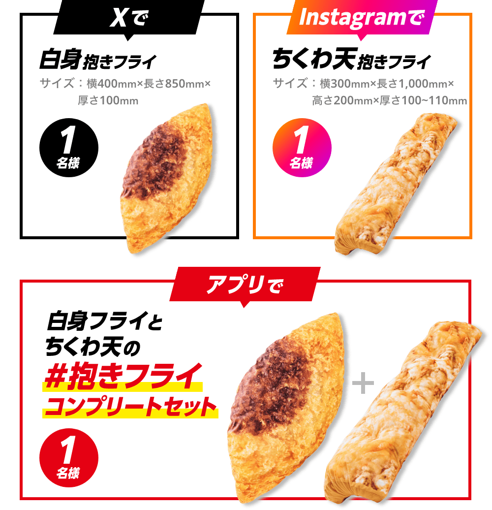Xで白身抱きフライ サイズ：横400mm×長さ850mm×厚さ100mm 1名様、Instagramでちくわ天抱きフライ サイズ：横300mm×長さ1,000mm×高さ200mm×厚さ100~110mm 1名様、アプリで白身フライとちくわ天の＃抱きフライコンプリートセット 1名様