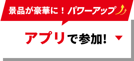 景品が豪華に!パワーアップ アプリで参加!