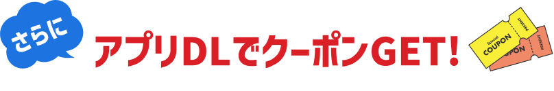 さらにアプリDLでクーポンGET！